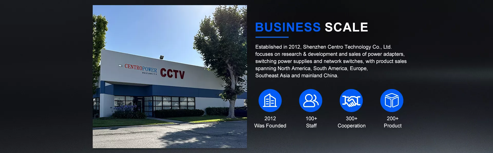 Founded in 2012, Shenzhen Centro Technology Co., Ltd. specializes in the R&D and sales of power adapters, switching power supplies, and network switches. Our products are marketed throughout North America, South America, Europe, Southeast Asia, and mainland China.